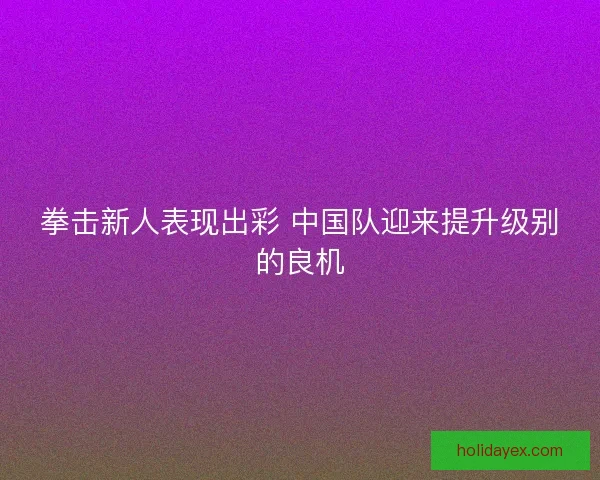 拳击新人表现出彩 中国队迎来提升级别的良机